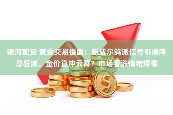 银河配资 黄金交易提醒:鲍威尔鸽派信号引爆降息狂潮,金价直冲云霄?市场看涨情绪爆棚