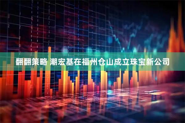 翻翻策略 潮宏基在福州仓山成立珠宝新公司