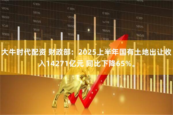 大牛时代配资 财政部：2025上半年国有土地出让收入14271亿元 同比下降65%。