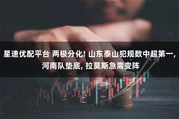 星速优配平台 两极分化! 山东泰山犯规数中超第一, 河南队垫底, 拉莫斯急需变阵