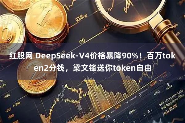 红股网 DeepSeek-V4价格暴降90%！百万token2分钱，梁文锋送你token自由
