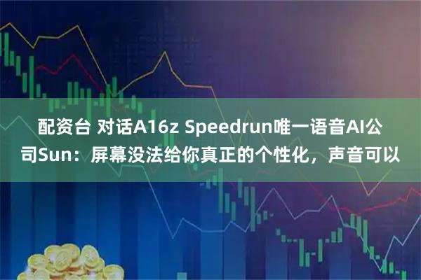 配资台 对话A16z Speedrun唯一语音AI公司Sun：屏幕没法给你真正的个性化，声音可以
