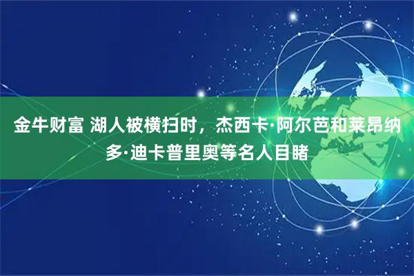 金牛财富 湖人被横扫时，杰西卡·阿尔芭和莱昂纳多·迪卡普里奥等名人目睹