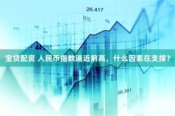 宝贷配资 人民币指数逼近前高，什么因素在支撑？