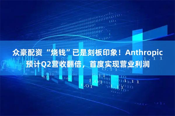 众豪配资 “烧钱”已是刻板印象！Anthropic预计Q2营收翻倍，首度实现营业利润