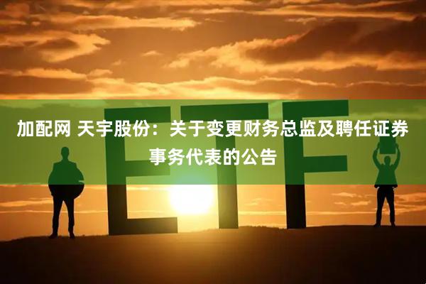 加配网 天宇股份：关于变更财务总监及聘任证券事务代表的公告