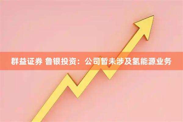 群益证券 鲁银投资：公司暂未涉及氢能源业务