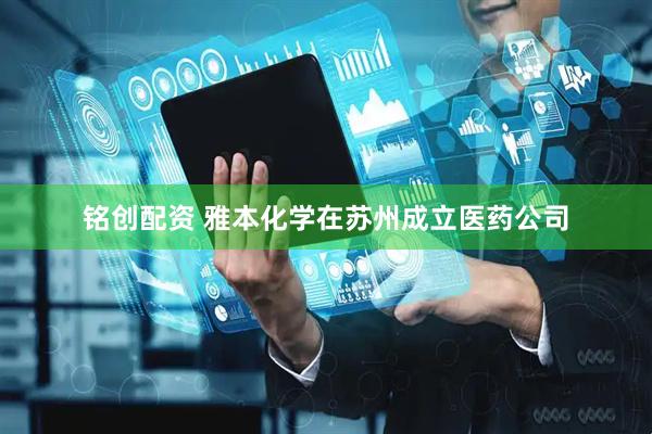 铭创配资 雅本化学在苏州成立医药公司