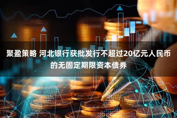 聚盈策略 河北银行获批发行不超过20亿元人民币的无固定期限资本债券