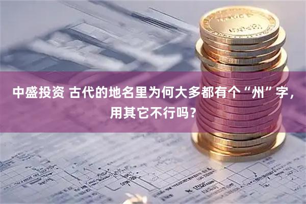 中盛投资 古代的地名里为何大多都有个“州”字,用其它不行吗?
