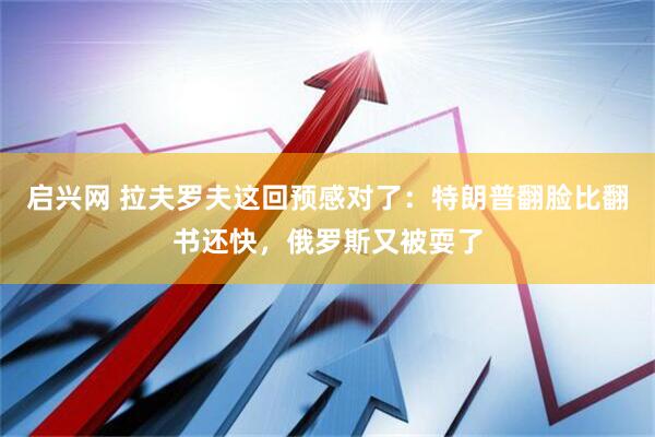 启兴网 拉夫罗夫这回预感对了：特朗普翻脸比翻书还快，俄罗斯又被耍了