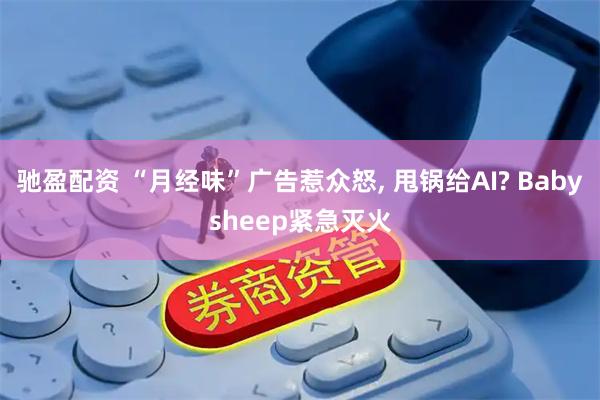驰盈配资 “月经味”广告惹众怒, 甩锅给AI? Babysheep紧急灭火
