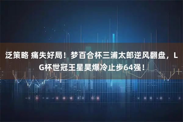 泛策略 痛失好局！梦百合杯三浦太郎逆风翻盘，LG杯世冠王星昊爆冷止步64强！