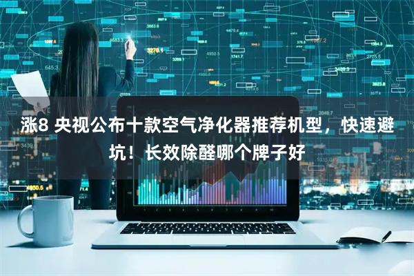 涨8 央视公布十款空气净化器推荐机型，快速避坑！长效除醛哪个牌子好