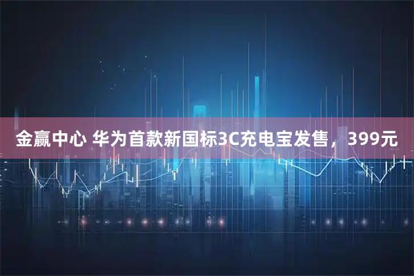 金赢中心 华为首款新国标3C充电宝发售，399元