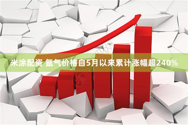 米涂配资 氩气价格自5月以来累计涨幅超240%